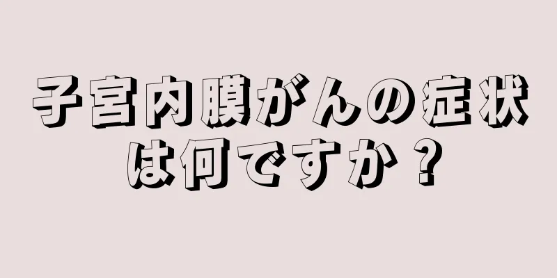 子宮内膜がんの症状は何ですか？