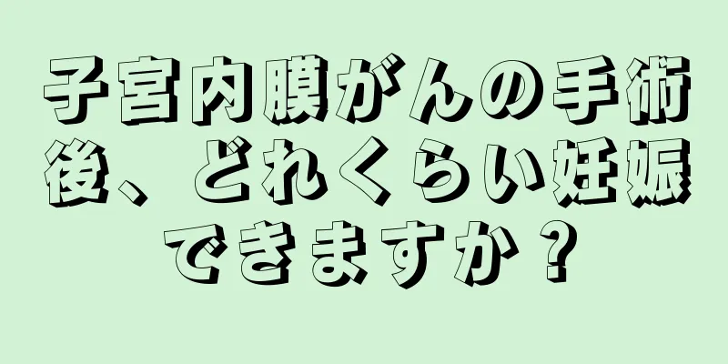 子宮内膜がんの手術後、どれくらい妊娠できますか？