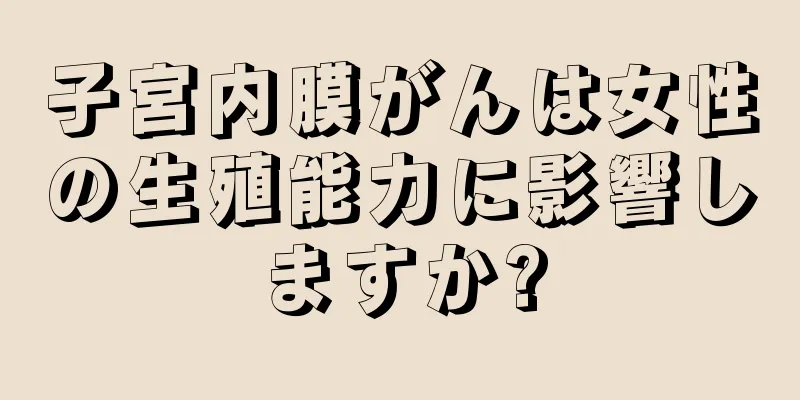 子宮内膜がんは女性の生殖能力に影響しますか?