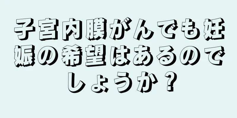 子宮内膜がんでも妊娠の希望はあるのでしょうか？