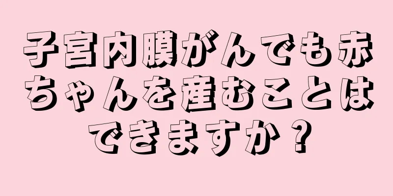 子宮内膜がんでも赤ちゃんを産むことはできますか？