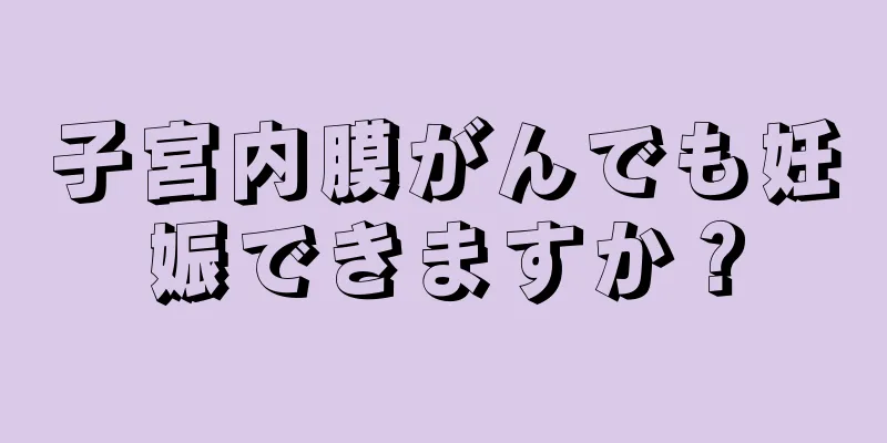 子宮内膜がんでも妊娠できますか？