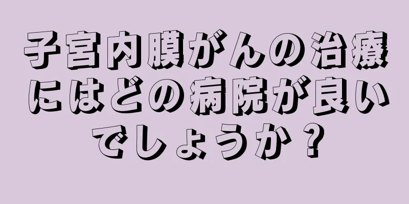 子宮内膜がんの治療にはどの病院が良いでしょうか？