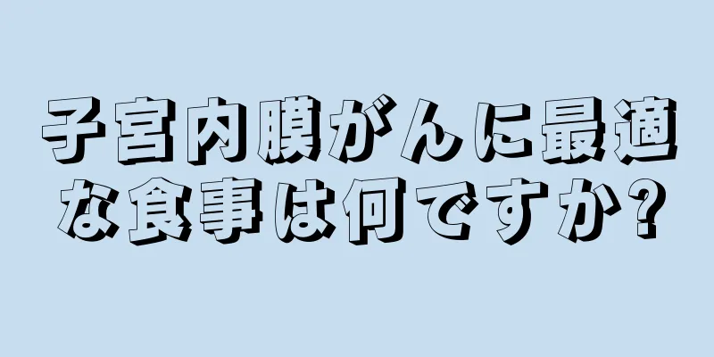 子宮内膜がんに最適な食事は何ですか?