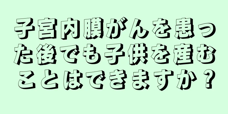 子宮内膜がんを患った後でも子供を産むことはできますか？