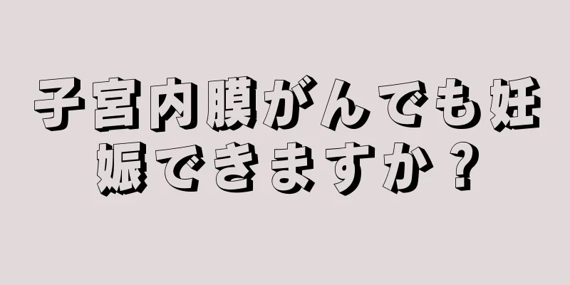 子宮内膜がんでも妊娠できますか？