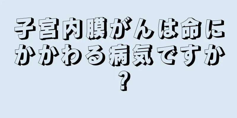 子宮内膜がんは命にかかわる病気ですか？
