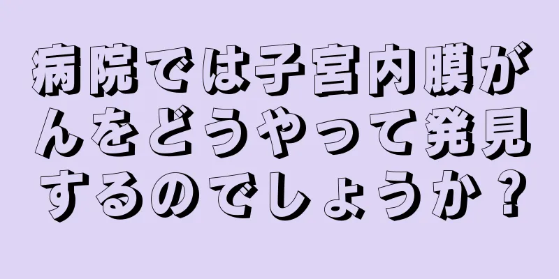 病院では子宮内膜がんをどうやって発見するのでしょうか？