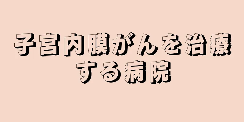 子宮内膜がんを治療する病院