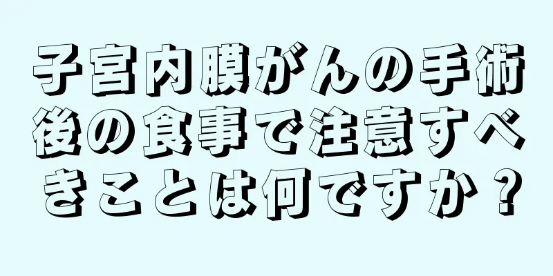 子宮内膜がんの手術後の食事で注意すべきことは何ですか？