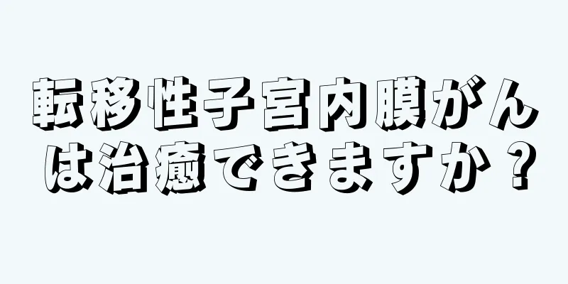 転移性子宮内膜がんは治癒できますか？