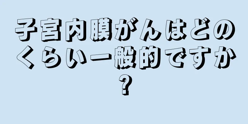 子宮内膜がんはどのくらい一般的ですか?