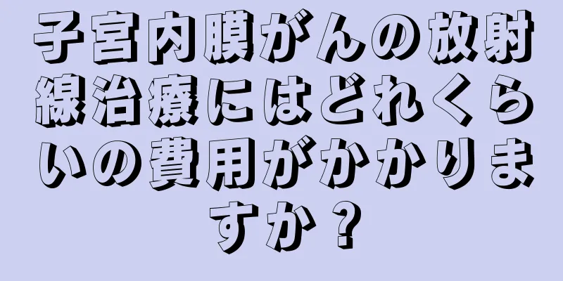 子宮内膜がんの放射線治療にはどれくらいの費用がかかりますか？