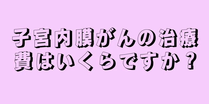 子宮内膜がんの治療費はいくらですか？