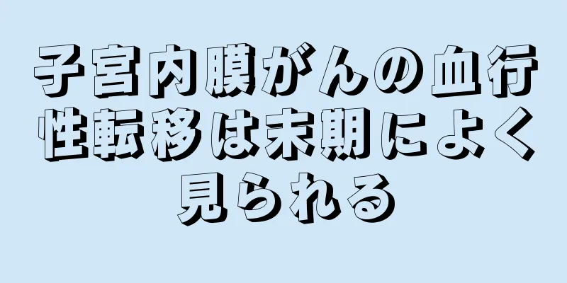 子宮内膜がんの血行性転移は末期によく見られる