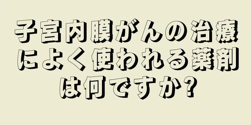 子宮内膜がんの治療によく使われる薬剤は何ですか?