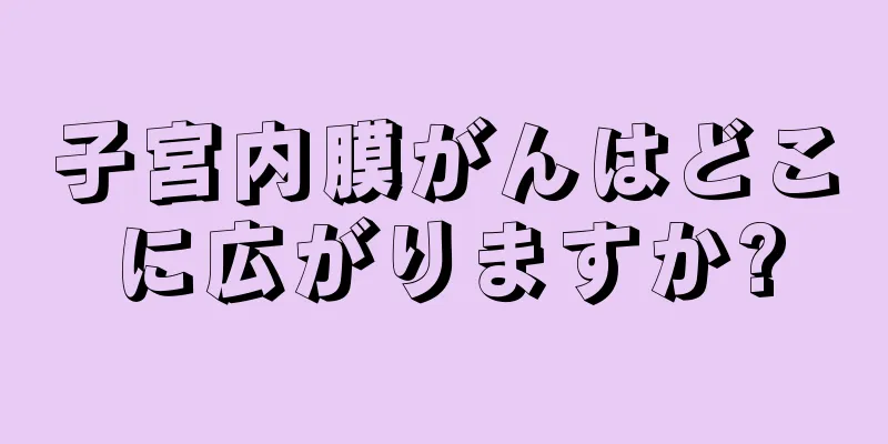 子宮内膜がんはどこに広がりますか?