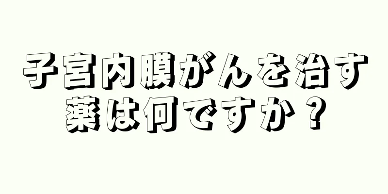 子宮内膜がんを治す薬は何ですか？