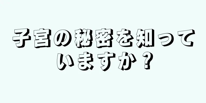 子宮の秘密を知っていますか？