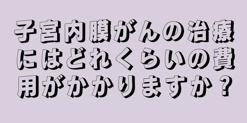 子宮内膜がんの治療にはどれくらいの費用がかかりますか？