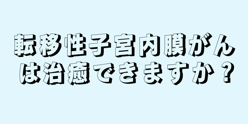 転移性子宮内膜がんは治癒できますか？