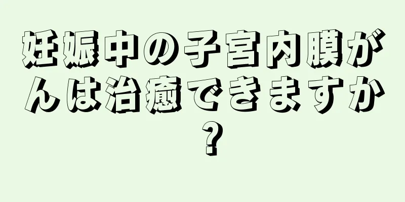 妊娠中の子宮内膜がんは治癒できますか？