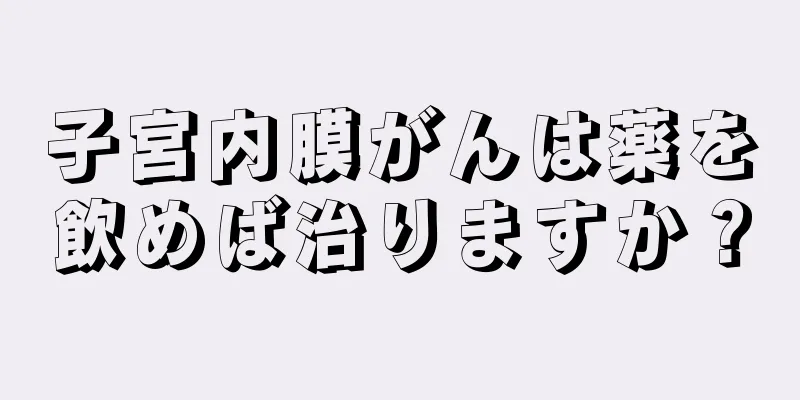 子宮内膜がんは薬を飲めば治りますか？