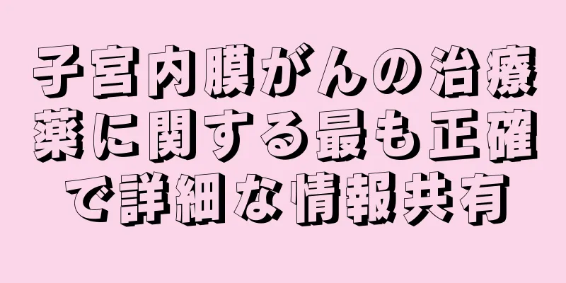 子宮内膜がんの治療薬に関する最も正確で詳細な情報共有