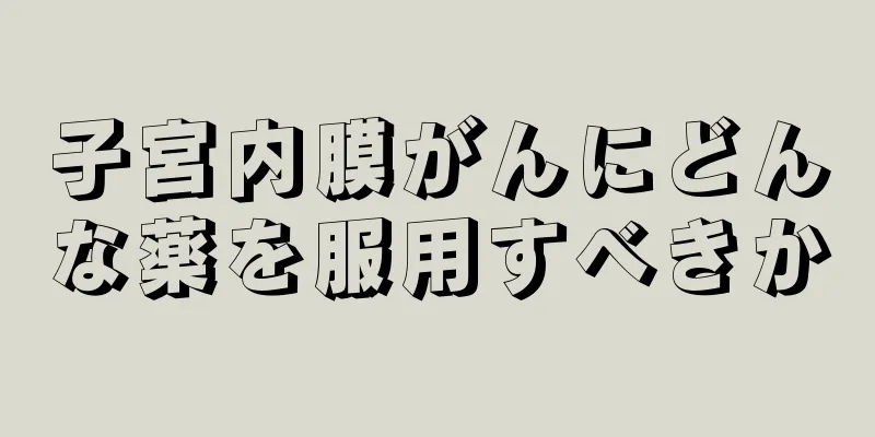 子宮内膜がんにどんな薬を服用すべきか