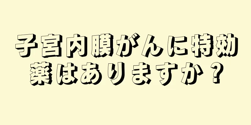 子宮内膜がんに特効薬はありますか？