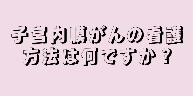 子宮内膜がんの看護方法は何ですか？