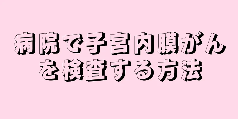 病院で子宮内膜がんを検査する方法