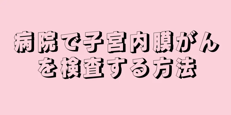 病院で子宮内膜がんを検査する方法