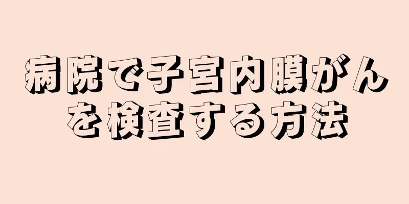 病院で子宮内膜がんを検査する方法