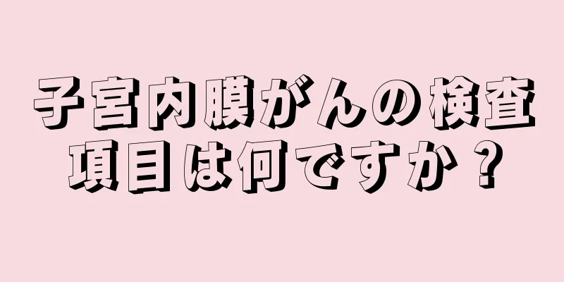 子宮内膜がんの検査項目は何ですか？
