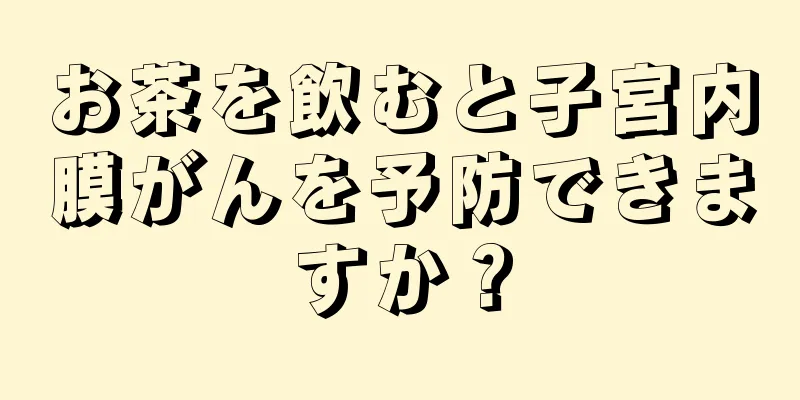 お茶を飲むと子宮内膜がんを予防できますか？
