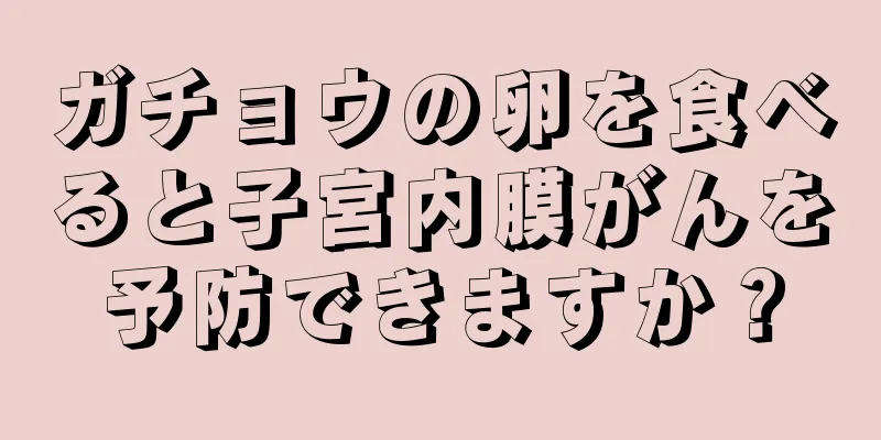 ガチョウの卵を食べると子宮内膜がんを予防できますか？