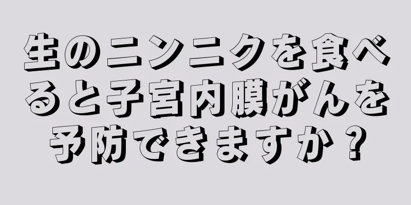 生のニンニクを食べると子宮内膜がんを予防できますか？