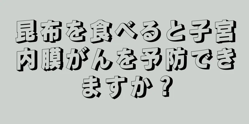 昆布を食べると子宮内膜がんを予防できますか？