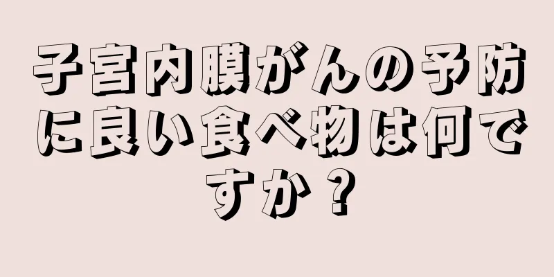子宮内膜がんの予防に良い食べ物は何ですか？