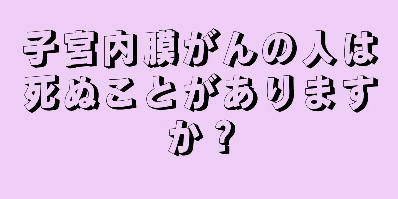 子宮内膜がんの人は死ぬことがありますか？