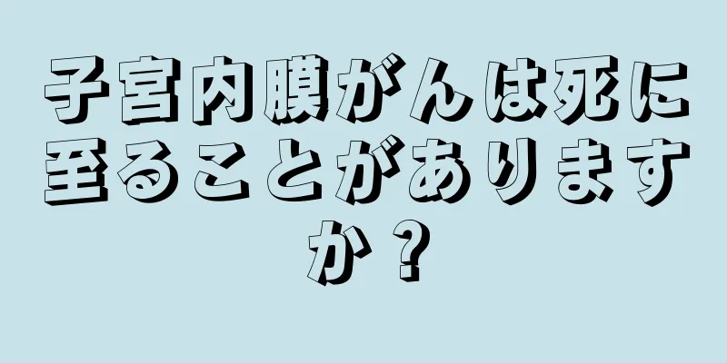 子宮内膜がんは死に至ることがありますか？