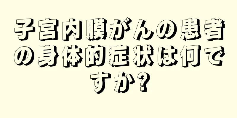 子宮内膜がんの患者の身体的症状は何ですか?
