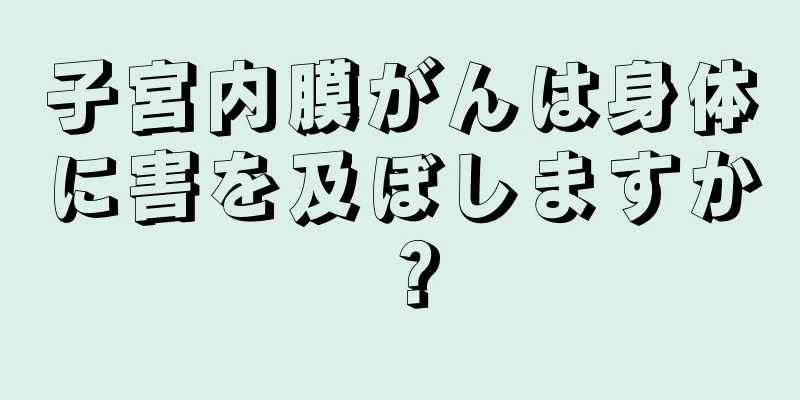 子宮内膜がんは身体に害を及ぼしますか？