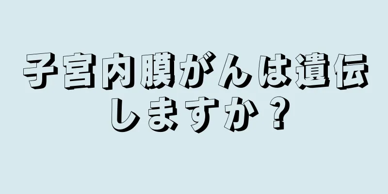 子宮内膜がんは遺伝しますか？