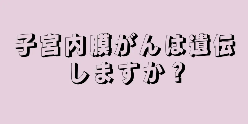 子宮内膜がんは遺伝しますか？