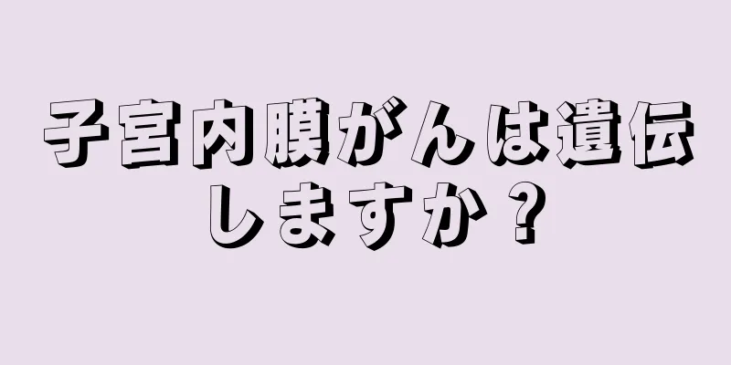 子宮内膜がんは遺伝しますか？