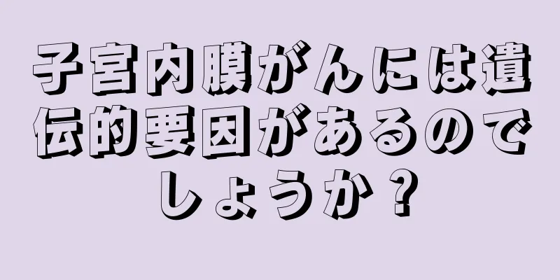 子宮内膜がんには遺伝的要因があるのでしょうか？
