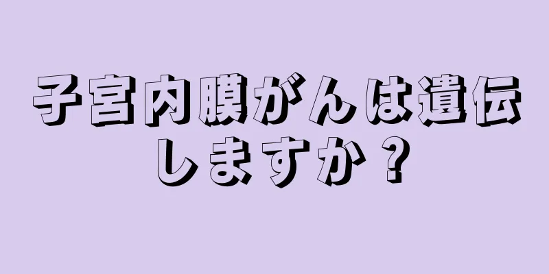 子宮内膜がんは遺伝しますか？