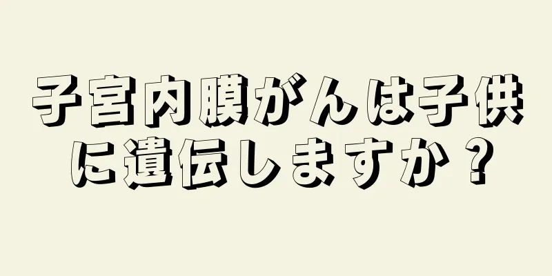 子宮内膜がんは子供に遺伝しますか？